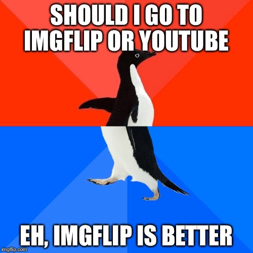 Socially Awesome Awkward Penguin | SHOULD I GO TO IMGFLIP OR YOUTUBE; EH, IMGFLIP IS BETTER | image tagged in memes,socially awesome awkward penguin | made w/ Imgflip meme maker