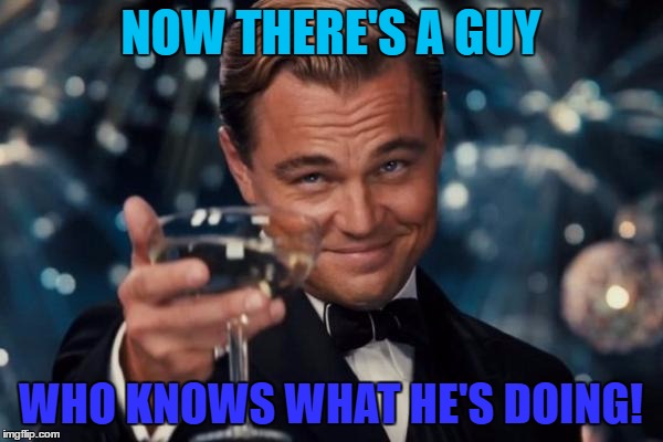 Leonardo Dicaprio Cheers Meme | NOW THERE'S A GUY WHO KNOWS WHAT HE'S DOING! | image tagged in memes,leonardo dicaprio cheers | made w/ Imgflip meme maker