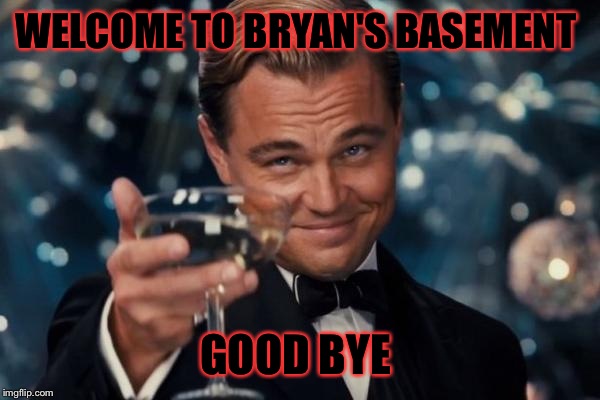Leonardo Dicaprio Cheers | WELCOME TO BRYAN'S BASEMENT; GOOD BYE | image tagged in memes,leonardo dicaprio cheers | made w/ Imgflip meme maker
