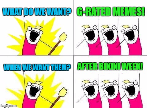 We need more G-rated memes! Other wise I'll have to keep the NSFW button checked forever! |  WHAT DO WE WANT? G-RATED MEMES! AFTER BIKINI WEEK! WHEN WE WANT THEM? | image tagged in memes,what do we want,g-rated memes,bikini week | made w/ Imgflip meme maker