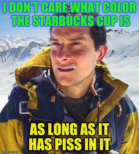 and yeah, i would like 5 maggots, a big wood grub, some spiders, a rotting elk heart, and a good gallon of piss |  I DON'T CARE WHAT COLOR THE STARBUCKS CUP IS; AS LONG AS IT HAS PISS IN IT | image tagged in memes,bear grylls,funny,starbucks | made w/ Imgflip meme maker