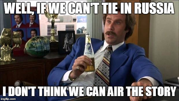 Ron Burgundy | WELL, IF WE CAN'T TIE IN RUSSIA; I DON'T THINK WE CAN AIR THE STORY | image tagged in ron burgundy | made w/ Imgflip meme maker