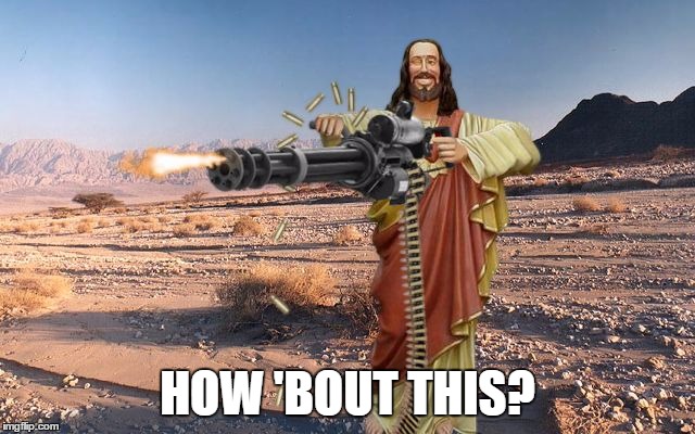 M134 Jesus | HOW 'BOUT THIS? | image tagged in m134 jesus | made w/ Imgflip meme maker