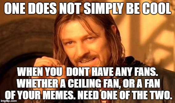 One Does Not Simply Meme | ONE DOES NOT SIMPLY BE COOL WHEN YOU  DONT HAVE ANY FANS. WHETHER A CEILING FAN, OR A FAN OF YOUR MEMES. NEED ONE OF THE TWO. | image tagged in memes,one does not simply | made w/ Imgflip meme maker