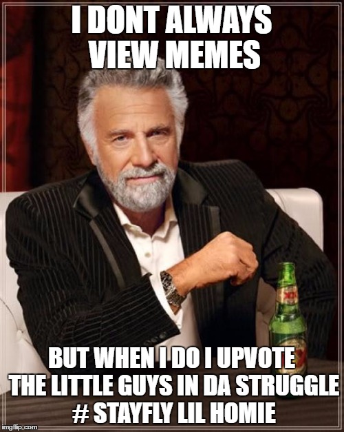 The Most Interesting Man In The World Meme | I DONT ALWAYS VIEW MEMES BUT WHEN I DO I UPVOTE THE LITTLE GUYS IN DA STRUGGLE  # STAYFLY LIL HOMIE | image tagged in memes,the most interesting man in the world | made w/ Imgflip meme maker