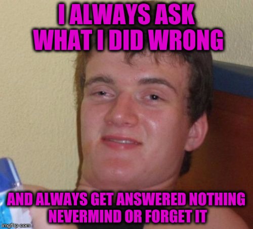 10 Guy Meme | I ALWAYS ASK WHAT I DID WRONG AND ALWAYS GET ANSWERED NOTHING NEVERMIND OR FORGET IT | image tagged in memes,10 guy | made w/ Imgflip meme maker
