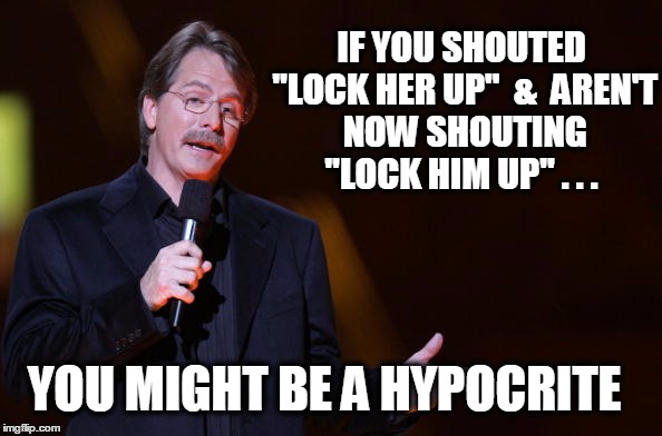 IF YOU SHOUTED "LOCK HER UP" 
&

AREN'T NOW SHOUTING "LOCK HIM UP"
. . . YOU MIGHT BE A HYPOCRITE | image tagged in lock her up,lock him up,you might be a redneck if,jeff foxworthy,donald trump,hillary clinton | made w/ Imgflip meme maker