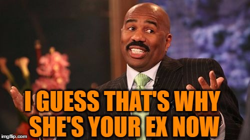 I GUESS THAT'S WHY SHE'S YOUR EX NOW | image tagged in memes,steve harvey | made w/ Imgflip meme maker