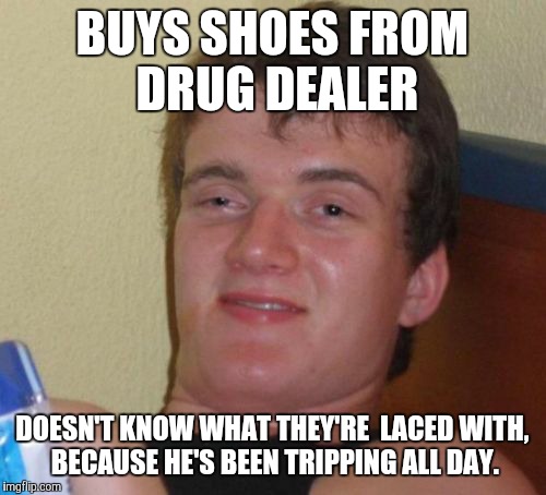 10 Guy | BUYS SHOES FROM DRUG DEALER; DOESN'T KNOW WHAT THEY'RE  LACED WITH, BECAUSE HE'S BEEN TRIPPING ALL DAY. | image tagged in memes,10 guy | made w/ Imgflip meme maker