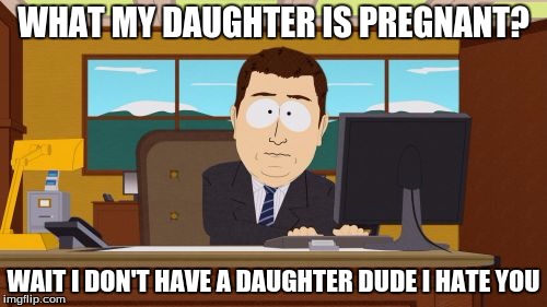 Aaaaand Its Gone | WHAT MY DAUGHTER IS PREGNANT? WAIT I DON'T HAVE A DAUGHTER DUDE I HATE YOU | image tagged in memes,aaaaand its gone | made w/ Imgflip meme maker