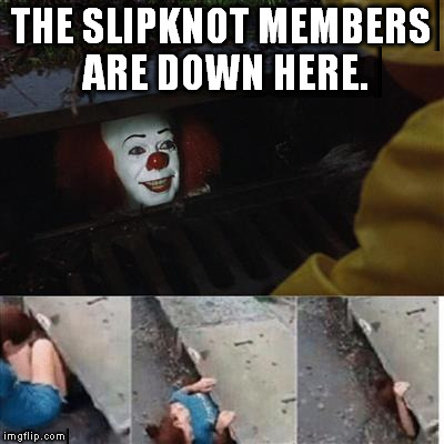 Slipknot is down here | THE SLIPKNOT MEMBERS ARE DOWN HERE. | image tagged in pennywise in sewer,slipknot | made w/ Imgflip meme maker