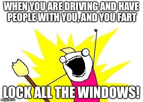 X All The Y | WHEN YOU ARE DRIVING AND HAVE PEOPLE WITH YOU, AND YOU FART; LOCK ALL THE WINDOWS! | image tagged in memes,x all the y | made w/ Imgflip meme maker