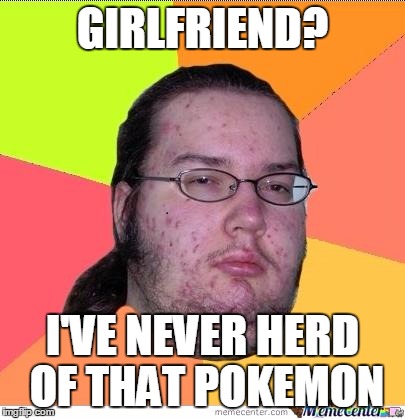 GIRLFRIEND? I'VE NEVER HERD OF THAT POKEMON | made w/ Imgflip meme maker