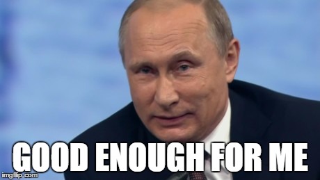 putin | GOOD ENOUGH FOR ME | image tagged in putin | made w/ Imgflip meme maker