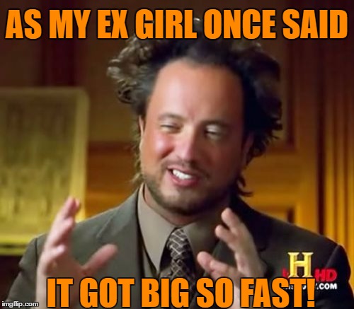Ancient Aliens Meme | AS MY EX GIRL ONCE SAID IT GOT BIG SO FAST! | image tagged in memes,ancient aliens | made w/ Imgflip meme maker