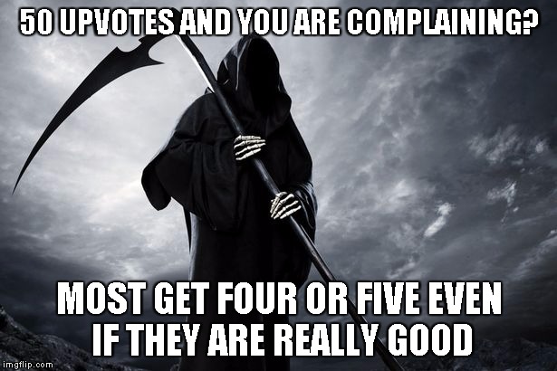 Death | 50 UPVOTES AND YOU ARE COMPLAINING? MOST GET FOUR OR FIVE EVEN IF THEY ARE REALLY GOOD | image tagged in death | made w/ Imgflip meme maker