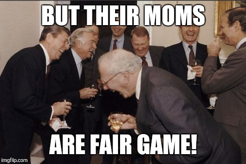 Laughing Men In Suits Meme | BUT THEIR MOMS ARE FAIR GAME! | image tagged in memes,laughing men in suits | made w/ Imgflip meme maker