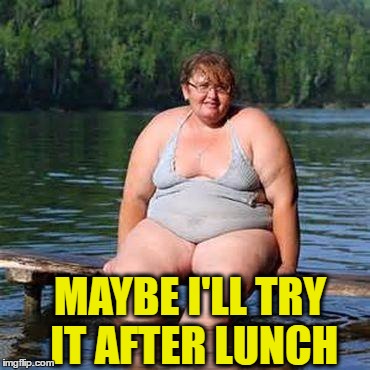 big woman, big heart | MAYBE I'LL TRY IT AFTER LUNCH | image tagged in big woman big heart | made w/ Imgflip meme maker