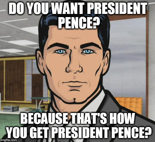 Archer | DO YOU WANT PRESIDENT PENCE? BECAUSE THAT'S HOW YOU GET PRESIDENT PENCE? | image tagged in memes,archer | made w/ Imgflip meme maker