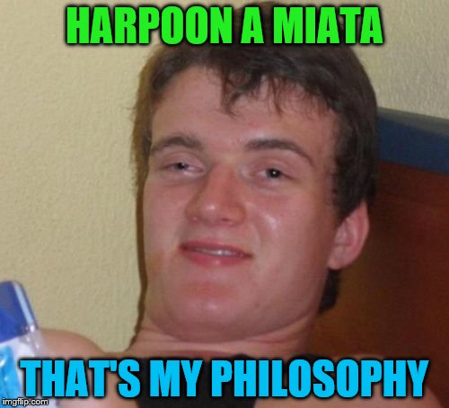 We'll just let that one take up space between your ears for awhile | HARPOON A MIATA; THAT'S MY PHILOSOPHY | image tagged in memes,10 guy | made w/ Imgflip meme maker