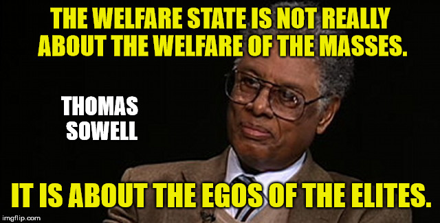 Thomas Sowell:  Philosopher Week - A NemoNeem1221 Event - May 15-21 | THE WELFARE STATE IS NOT REALLY ABOUT THE WELFARE OF THE MASSES. THOMAS SOWELL; IT IS ABOUT THE EGOS OF THE ELITES. | image tagged in welfare,thomas sowell | made w/ Imgflip meme maker