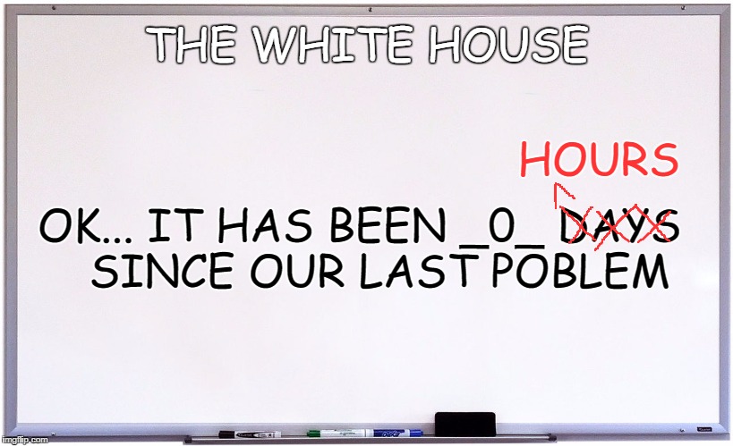 whiteboard | THE WHITE HOUSE; HOURS; OK... IT HAS BEEN _0_ DAYS 
 SINCE OUR LAST POBLEM | image tagged in whiteboard | made w/ Imgflip meme maker
