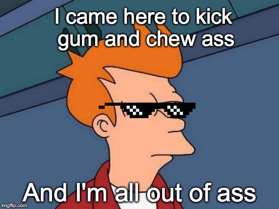That gum gon' get wriggity wriggity rekt | I came here to kick gum and chew ass; And I'm all out of ass | image tagged in memes,futurama fry,funny,mlg,funny memes,nsfw | made w/ Imgflip meme maker