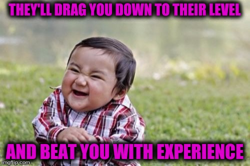 Evil Toddler Meme | THEY'LL DRAG YOU DOWN TO THEIR LEVEL AND BEAT YOU WITH EXPERIENCE | image tagged in memes,evil toddler | made w/ Imgflip meme maker