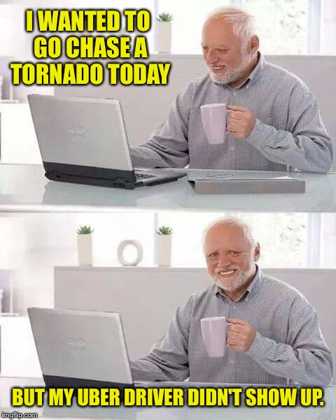 Hide the Pain Harold Meme | I WANTED TO GO CHASE A TORNADO TODAY; BUT MY UBER DRIVER DIDN'T SHOW UP. | image tagged in memes,hide the pain harold | made w/ Imgflip meme maker