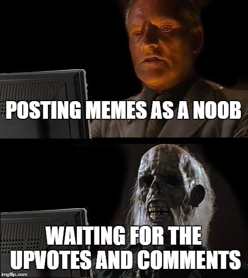 I'll Just Wait Here | POSTING MEMES AS A NOOB; WAITING FOR THE UPVOTES AND COMMENTS | image tagged in memes,ill just wait here,noob,upvotes,comments | made w/ Imgflip meme maker