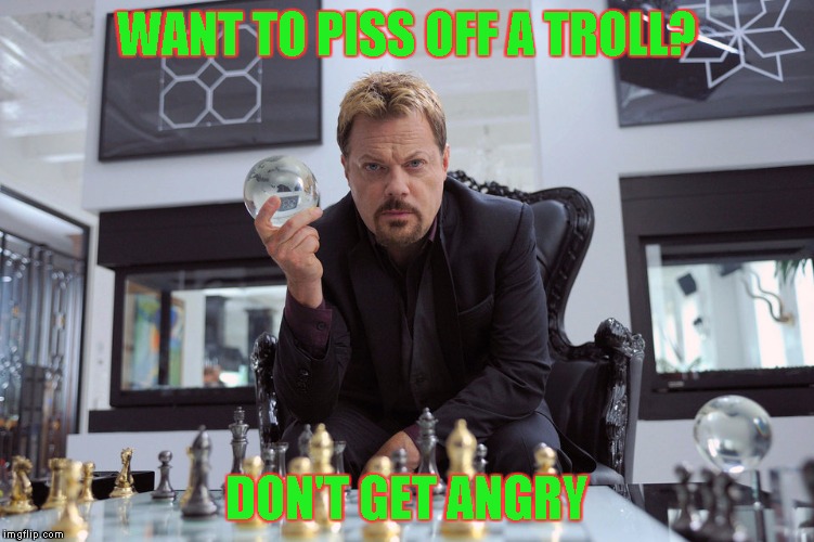 Eddy Izzard | WANT TO PISS OFF A TROLL? DON'T GET ANGRY | image tagged in eddy izzard | made w/ Imgflip meme maker