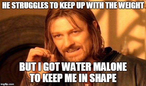One Does Not Simply Meme | HE STRUGGLES TO KEEP UP WITH THE WEIGHT; BUT I GOT WATER MALONE TO KEEP ME IN SHAPE | image tagged in memes,one does not simply | made w/ Imgflip meme maker
