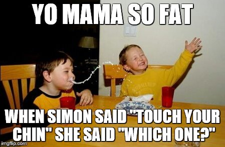 *new series* Yo Mama Day 1 | YO MAMA SO FAT; WHEN SIMON SAID "TOUCH YOUR CHIN" SHE SAID "WHICH ONE?" | image tagged in memes,yo mama | made w/ Imgflip meme maker