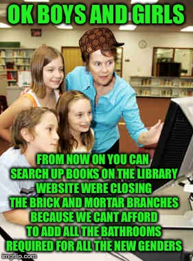 OK BOYS AND GIRLS; FROM NOW ON YOU CAN SEARCH UP BOOKS ON THE LIBRARY WEBSITE WERE CLOSING THE BRICK AND MORTAR BRANCHES BECAUSE WE CANT AFFORD TO ADD ALL THE BATHROOMS REQUIRED FOR ALL THE NEW GENDERS | image tagged in memes,funny,library | made w/ Imgflip meme maker