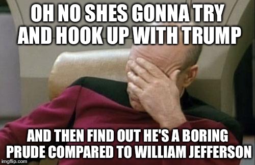Captain Picard Facepalm Meme | OH NO SHES GONNA TRY AND HOOK UP WITH TRUMP AND THEN FIND OUT HE'S A BORING PRUDE COMPARED TO WILLIAM JEFFERSON | image tagged in memes,captain picard facepalm | made w/ Imgflip meme maker