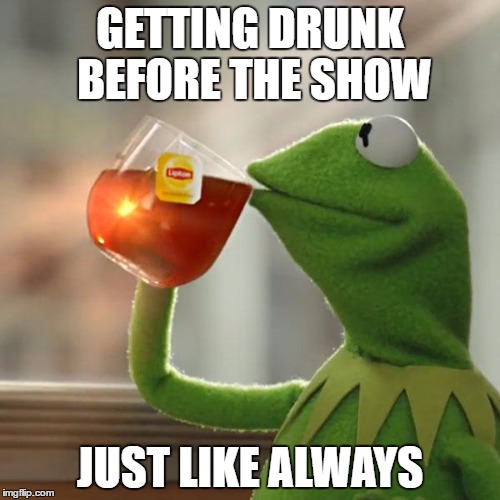 But That's None Of My Business | GETTING DRUNK BEFORE THE SHOW; JUST LIKE ALWAYS | image tagged in memes,but thats none of my business,kermit the frog | made w/ Imgflip meme maker