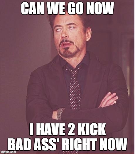 Face You Make Robert Downey Jr | CAN WE GO NOW; I HAVE 2 KICK BAD ASS' RIGHT NOW | image tagged in memes,face you make robert downey jr | made w/ Imgflip meme maker