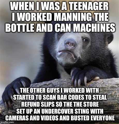 Confession Bear Meme | WHEN I WAS A TEENAGER I WORKED MANNING THE BOTTLE AND CAN MACHINES THE OTHER GUYS I WORKED WITH STARTED TO SCAN BAR CODES TO STEAL REFUND SL | image tagged in memes,confession bear | made w/ Imgflip meme maker