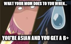 Asian parents~ | WHAT YOUR MOM DOES TO YOU WHEN... YOU'RE ASIAN AND YOU GET A B+ | image tagged in memes,anime,asian | made w/ Imgflip meme maker