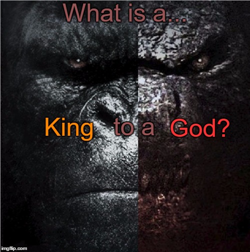 Are you Ready for Godzilla vs Kong? | What is a... to a; King; God? | image tagged in kong and godzilla,godzilla,king kong | made w/ Imgflip meme maker