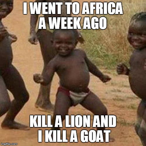 Third World Success Kid | I WENT TO AFRICA A WEEK AGO; KILL A LION AND I KILL A GOAT | image tagged in memes,third world success kid | made w/ Imgflip meme maker