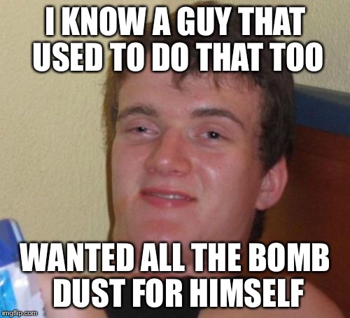 10 Guy Meme | I KNOW A GUY THAT USED TO DO THAT TOO WANTED ALL THE BOMB DUST FOR HIMSELF | image tagged in memes,10 guy | made w/ Imgflip meme maker