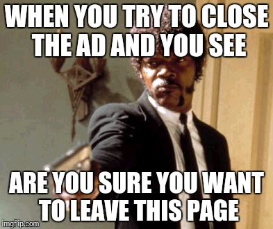 Say That Again I Dare You Meme | WHEN YOU TRY TO CLOSE THE AD AND YOU SEE; ARE YOU SURE YOU WANT TO LEAVE THIS PAGE | image tagged in memes,say that again i dare you | made w/ Imgflip meme maker
