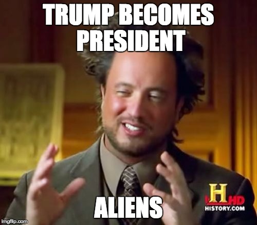 Ancient Aliens | TRUMP BECOMES PRESIDENT; ALIENS | image tagged in memes,ancient aliens | made w/ Imgflip meme maker