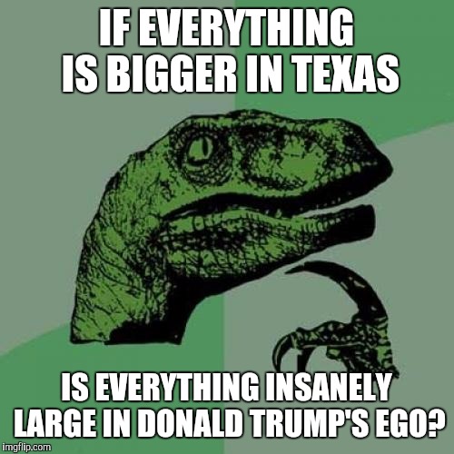 MAKE PHILOSOPHY GREAT AGAIN!!!!!!!!!!!1 | IF EVERYTHING IS BIGGER IN TEXAS; IS EVERYTHING INSANELY LARGE IN DONALD TRUMP'S EGO? | image tagged in memes,philosoraptor,donald trump | made w/ Imgflip meme maker