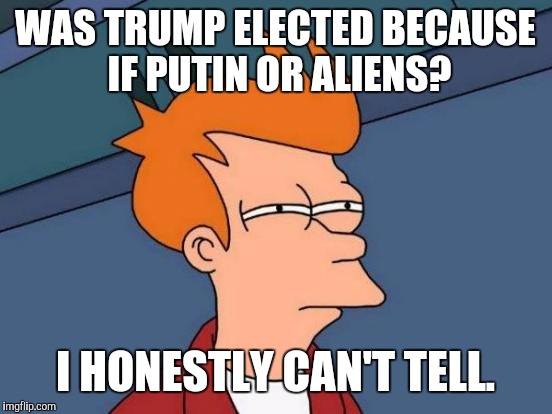 Futurama Fry Meme | WAS TRUMP ELECTED BECAUSE IF PUTIN OR ALIENS? I HONESTLY CAN'T TELL. | image tagged in memes,futurama fry | made w/ Imgflip meme maker