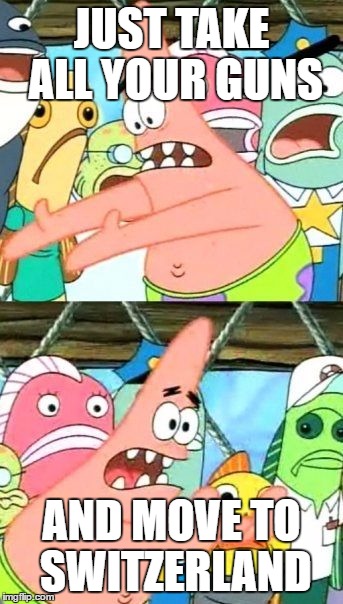 Put It Somewhere Else Patrick Meme | JUST TAKE ALL YOUR GUNS AND MOVE TO SWITZERLAND | image tagged in memes,put it somewhere else patrick | made w/ Imgflip meme maker