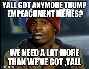 Y'all Got Any More Of That Meme | YALL GOT ANYMORE TRUMP EMPEACHMENT MEMES? WE NEED A LOT MORE THAN WE'VE GOT ,YALL | image tagged in memes,yall got any more of | made w/ Imgflip meme maker