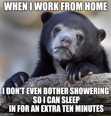 Confession Bear | WHEN I WORK FROM HOME; I DON'T EVEN BOTHER SHOWERING SO I CAN SLEEP IN FOR AN EXTRA TEN MINUTES | image tagged in memes,confession bear | made w/ Imgflip meme maker