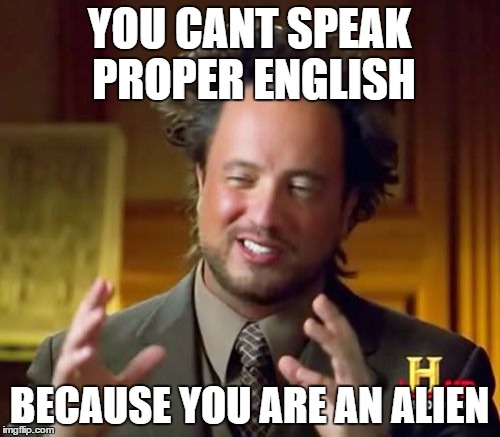 Ancient Aliens Meme | YOU CANT SPEAK PROPER ENGLISH BECAUSE YOU ARE AN ALIEN | image tagged in memes,ancient aliens | made w/ Imgflip meme maker